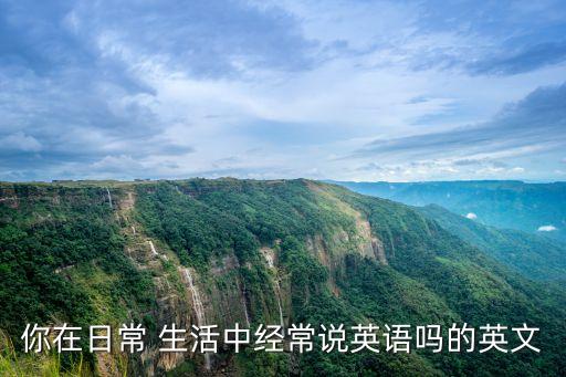 你在日常 生活中經(jīng)常說英語嗎的英文