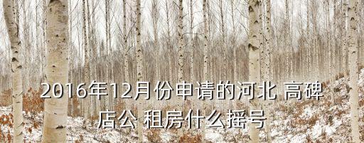 2016年12月份申請的河北 高碑店公 租房什么搖號