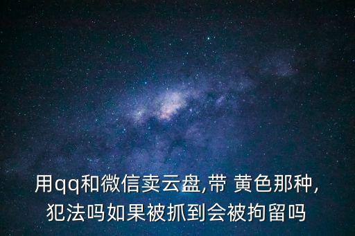 用qq和微信賣云盤,帶 黃色那種,犯法嗎如果被抓到會被拘留嗎