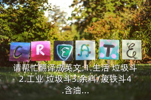 請(qǐng)幫忙翻譯成英文:1.生活 垃圾斗2.工業(yè) 垃圾斗3.余料/廢鐵斗4.含油...