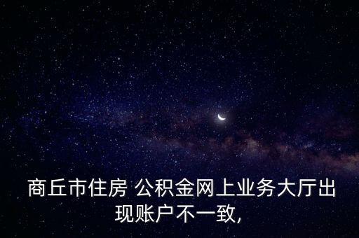  商丘市住房 公積金網(wǎng)上業(yè)務(wù)大廳出現(xiàn)賬戶不一致,