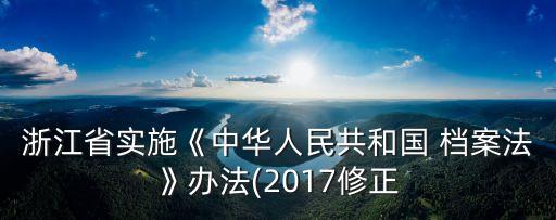 浙江省實(shí)施《中華人民共和國 檔案法》辦法(2017修正