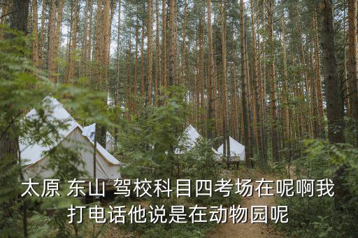太原 東山 駕?？颇克目紙?chǎng)在呢啊我打電話他說(shuō)是在動(dòng)物園呢