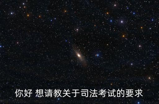 你好 想請教關(guān)于司法考試的要求