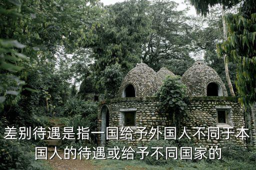 差別待遇，差別待遇是指一國給予外國人不同于本國人的待遇或給予不同國家的