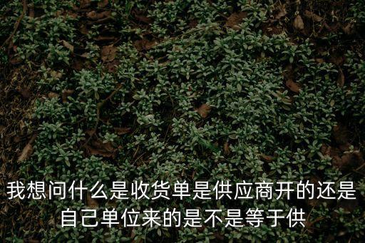 我想問什么是收貨單是供應(yīng)商開的還是自己單位來的是不是等于供
