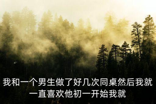 我和一個男生做了好幾次同桌然后我就一直喜歡他初一開始我就