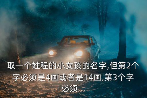 取一個(gè)姓程的小女孩的名字,但第2個(gè)字必須是4畫或者是14畫,第3個(gè)字必須...