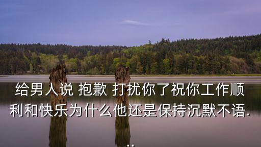 給男人說 抱歉 打擾你了祝你工作順利和快樂為什么他還是保持沉默不語...