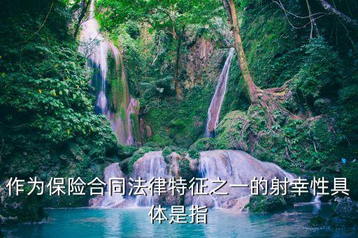 射幸性，作為保險(xiǎn)合同法律特征之一的射幸性具體是指什么