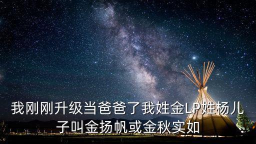 我剛剛升級當爸爸了我姓金LP姓楊兒子叫金揚帆或金秋實如