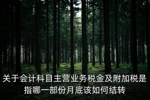 關(guān)于會(huì)計(jì)科目主營(yíng)業(yè)務(wù)稅金及附加稅是指哪一部份月底該如何結(jié)轉(zhuǎn)