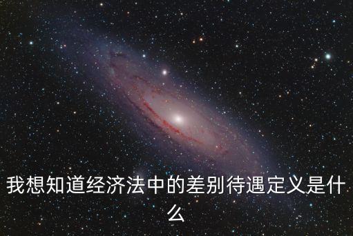 我想知道經(jīng)濟法中的差別待遇定義是什么