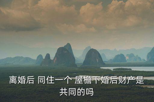 同住一個屋檐下,現(xiàn)任和前妻同住一個屋檐下