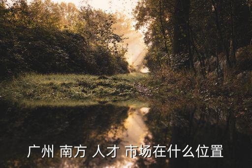 廣州 南方 人才 市場在什么位置