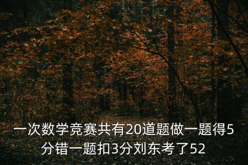 一次數(shù)學(xué)競(jìng)賽共有20道題做一題得5分錯(cuò)一題扣3分劉東考了52