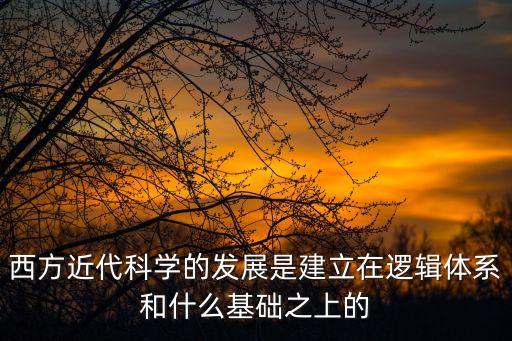 西方近代科學(xué)的發(fā)展是建立在邏輯體系和什么基礎(chǔ)之上的