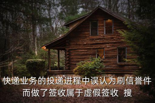虛假簽收，快遞業(yè)務(wù)的投遞進(jìn)程中誤認(rèn)為刷信譽件而做了簽收屬于虛假簽收  搜