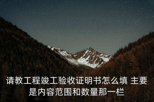 竣工驗(yàn)收證明，請教工程竣工驗(yàn)收證明書怎么填 主要是內(nèi)容范圍和數(shù)量那一欄
