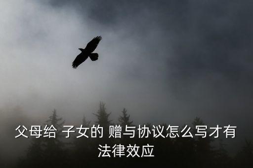 父母給 子女的 贈與協(xié)議怎么寫才有法律效應(yīng)