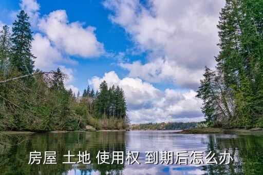 土地使用權(quán)到期了怎么辦,國有建設(shè)土地使用權(quán)到期了怎么辦