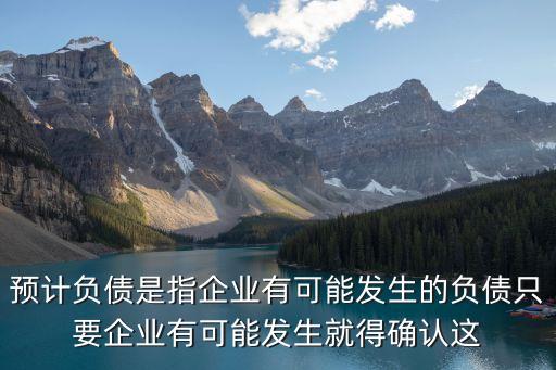 預(yù)計(jì)負(fù)債是指企業(yè)有可能發(fā)生的負(fù)債只要企業(yè)有可能發(fā)生就得確認(rèn)這
