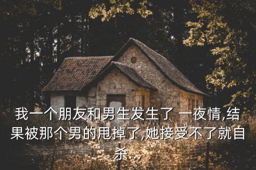 我一個(gè)朋友和男生發(fā)生了 一夜情,結(jié)果被那個(gè)男的甩掉了,她接受不了就自殺...