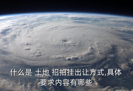 什么是 土地 招拍掛出讓方式,具體要求內(nèi)容有哪些