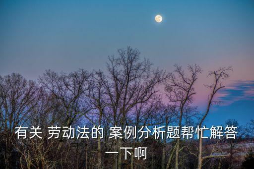 勞動合同法案例分析題及答案,腫瘤科案例分析題及答案