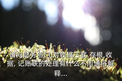 請問財(cái)務(wù)部門,對收據(jù)三聯(lián),存根,收據(jù), 記賬聯(lián)的處理有什么不同通俗解釋...
