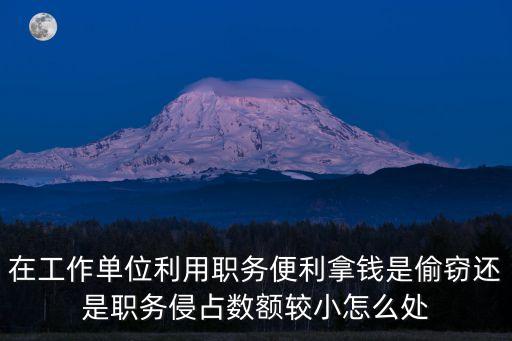 在工作單位利用職務(wù)便利拿錢是偷竊還是職務(wù)侵占數(shù)額較小怎么處