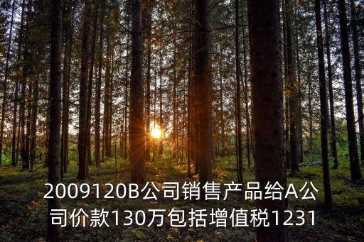 2009120B公司銷售產(chǎn)品給A公司價(jià)款130萬包括增值稅1231