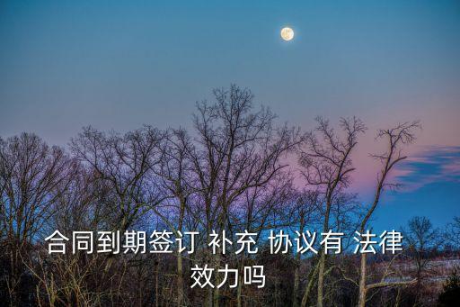 補(bǔ)充協(xié)議效力的法律規(guī)定,合同到期后簽訂補(bǔ)充協(xié)議效力