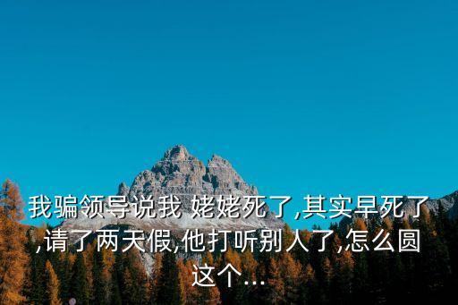 我騙領(lǐng)導(dǎo)說(shuō)我 姥姥死了,其實(shí)早死了,請(qǐng)了兩天假,他打聽(tīng)別人了,怎么圓這個(gè)...
