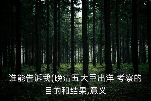誰能告訴我(晚清五大臣出洋 考察的目的和結(jié)果,意義