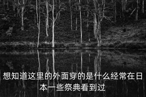 想知道這里的外面穿的是什么經常在日本一些祭典看到過