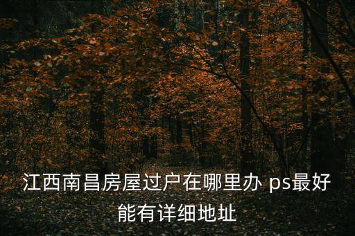 江西南昌房屋過戶在哪里辦 ps最好能有詳細(xì)地址