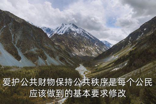 愛護(hù)公共財(cái)物保持公共秩序是每個(gè)公民應(yīng)該做到的基本要求修改