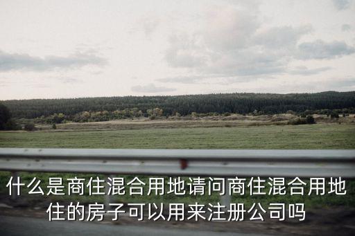 什么是商住混合用地請問商住混合用地住的房子可以用來注冊公司嗎