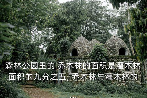 森林公園里的 喬木林的面積是灌木林面積的九分之五, 喬木林與灌木林的...