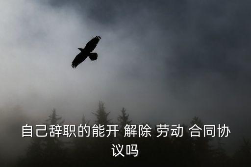 自己辭職的能開 解除 勞動 合同協(xié)議嗎