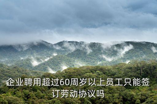 企業(yè)聘用超過60周歲以上員工只能簽訂勞動協(xié)議嗎
