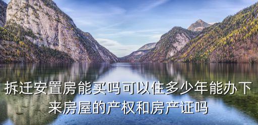 拆遷安置房能買嗎可以住多少年能辦下來房屋的產(chǎn)權(quán)和房產(chǎn)證嗎