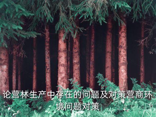 論營(yíng)林生產(chǎn)中存在的問(wèn)題及對(duì)策營(yíng)商環(huán)境問(wèn)題對(duì)策
