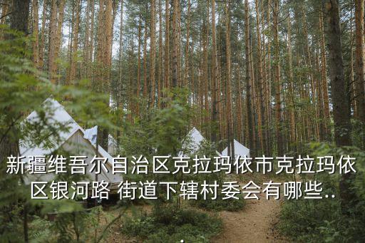 新疆維吾爾自治區(qū)克拉瑪依市克拉瑪依區(qū)銀河路 街道下轄村委會(huì)有哪些...