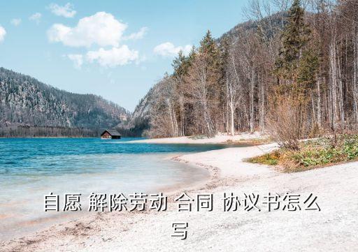  自愿 解除勞動(dòng) 合同 協(xié)議書(shū)怎么寫(xiě)