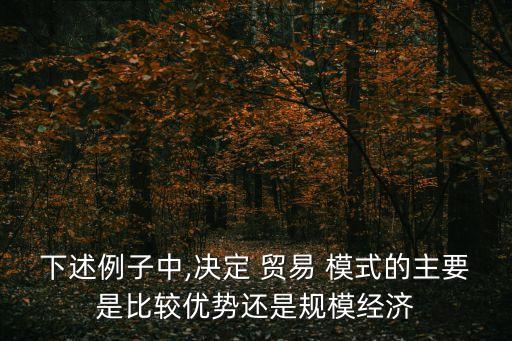 下述例子中,決定 貿易 模式的主要是比較優(yōu)勢還是規(guī)模經濟