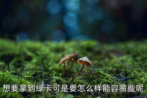 加拿大綠卡怎么拿，想要拿到綠卡可是要怎么樣能容易些呢