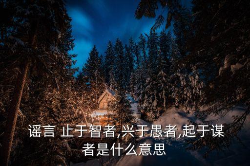  謠言 止于智者,興于愚者,起于謀者是什么意思