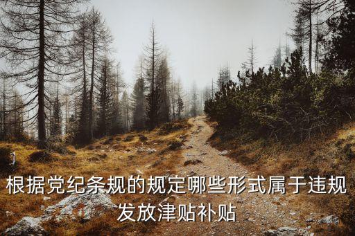 違規(guī)發(fā)放津補貼，根據(jù)黨紀條規(guī)的規(guī)定哪些形式屬于違規(guī)發(fā)放津貼補貼